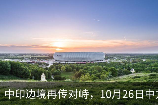 中印边境再传对峙，10月26日中方回应，强调落实双方共识