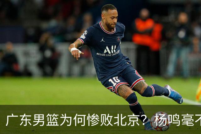 广东男篮为何惨败北京？杨鸣毫不留情一针见血！球迷想念杜锋！