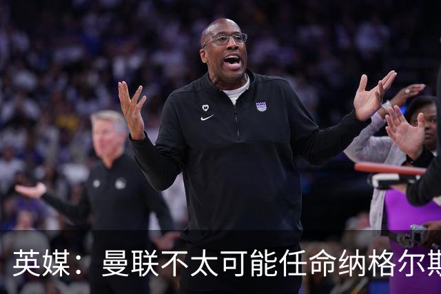英媒：曼联不太可能任命纳格尔斯曼为新帅，因为他缺乏英超经验